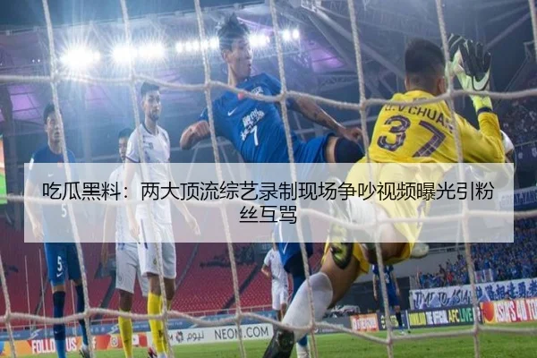 吃瓜黑料：两大顶流综艺录制现场争吵视频曝光引粉丝互骂